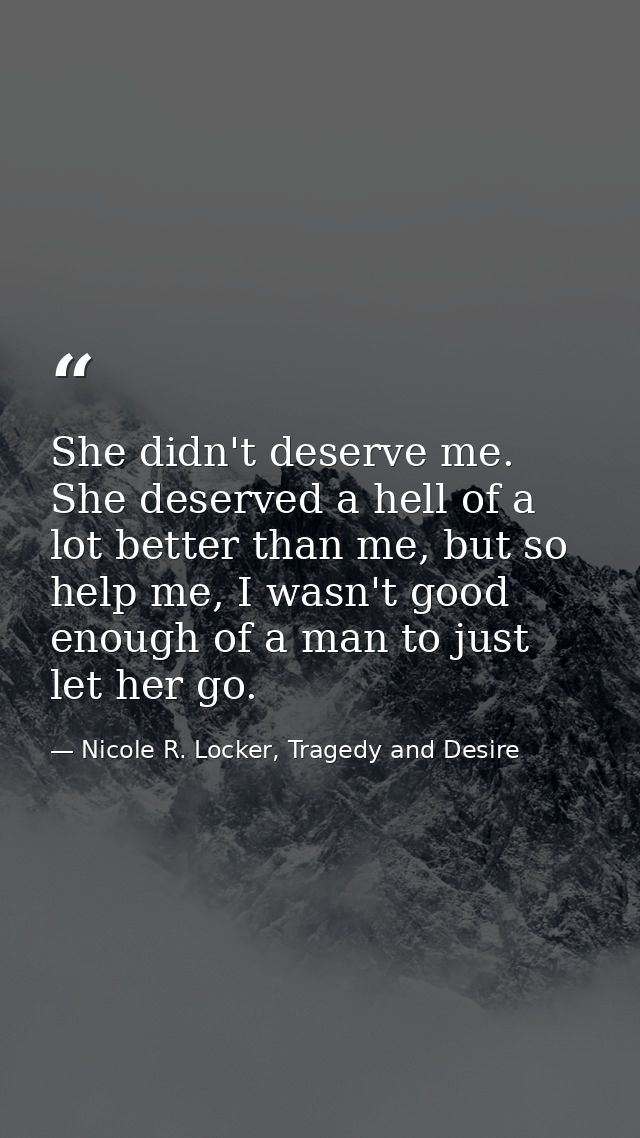 She didn't deserve me. She deserved a hell of a lot better than me, but so help me, I wasn't good enough of a man to jus — Nicole R. Locker, Tragedy and Desire