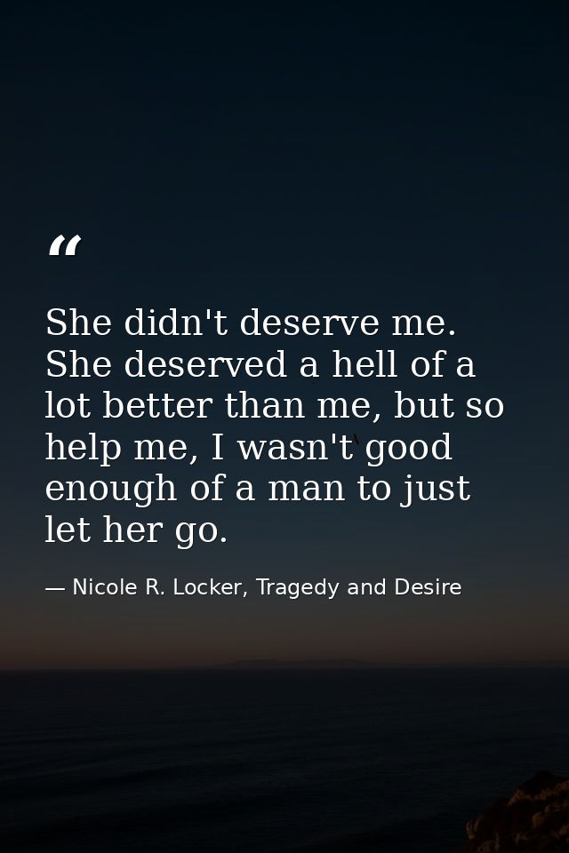 She didn't deserve me. She deserved a hell of a lot better than me, but so help me, I wasn't good enough of a man to jus — Nicole R. Locker, Tragedy and Desire