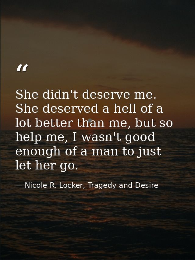 She didn't deserve me. She deserved a hell of a lot better than me, but so help me, I wasn't good enough of a man to jus — Nicole R. Locker, Tragedy and Desire