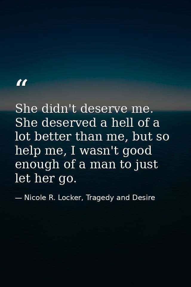 She didn't deserve me. She deserved a hell of a lot better than me, but so help me, I wasn't good enough of a man to jus — Nicole R. Locker, Tragedy and Desire