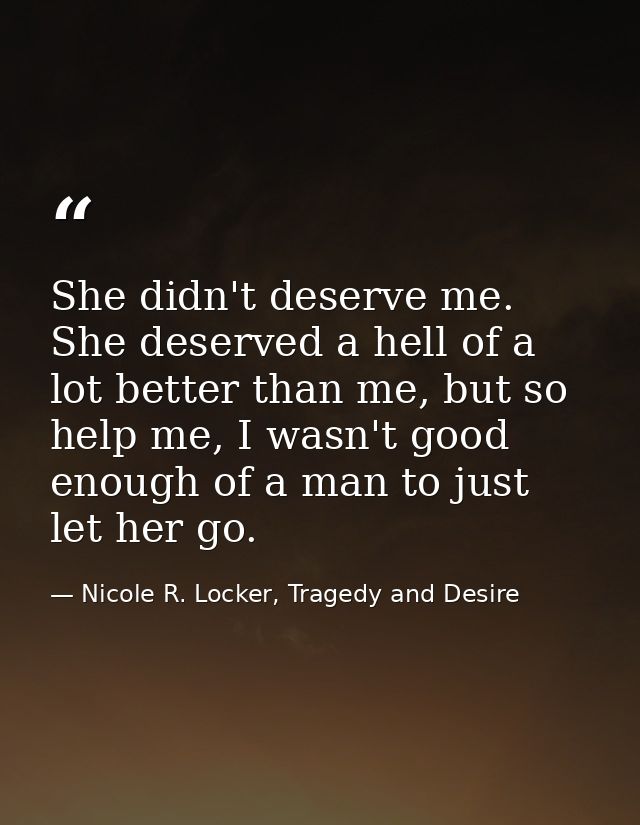 She didn't deserve me. She deserved a hell of a lot better than me, but so help me, I wasn't good enough of a man to jus — Nicole R. Locker, Tragedy and Desire