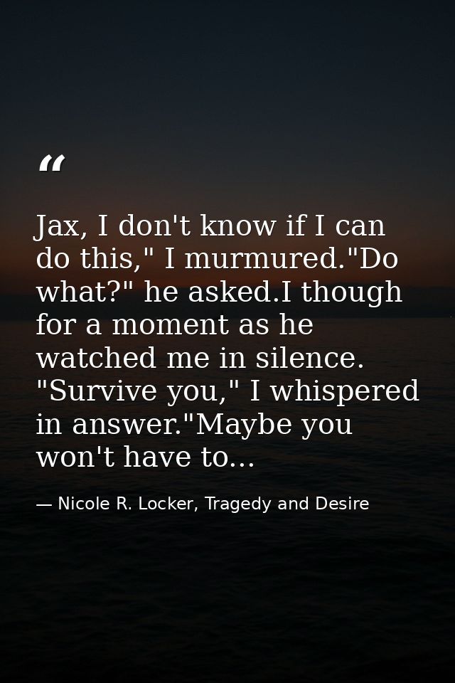 Jax, I don't know if I can do this," I murmured."Do what?" he asked.I though for a moment as he watched me in silence. " — Nicole R. Locker, Tragedy and Desire