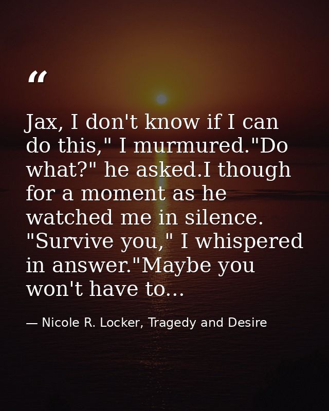 Jax, I don't know if I can do this," I murmured."Do what?" he asked.I though for a moment as he watched me in silence. " — Nicole R. Locker, Tragedy and Desire