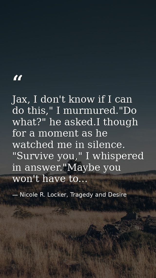 Jax, I don't know if I can do this," I murmured."Do what?" he asked.I though for a moment as he watched me in silence. " — Nicole R. Locker, Tragedy and Desire