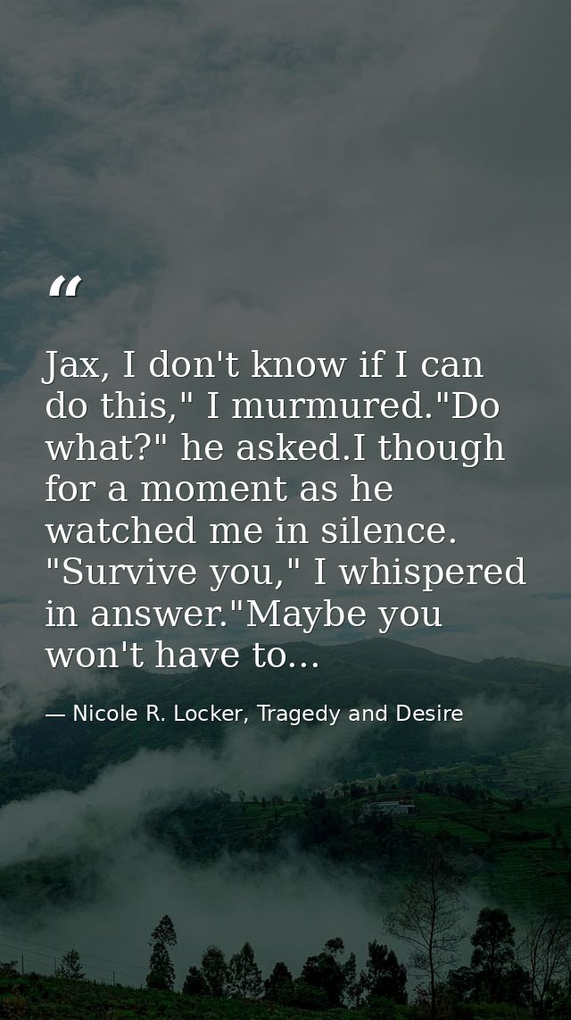 Jax, I don't know if I can do this," I murmured."Do what?" he asked.I though for a moment as he watched me in silence. " — Nicole R. Locker, Tragedy and Desire