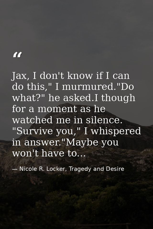 Jax, I don't know if I can do this," I murmured."Do what?" he asked.I though for a moment as he watched me in silence. " — Nicole R. Locker, Tragedy and Desire