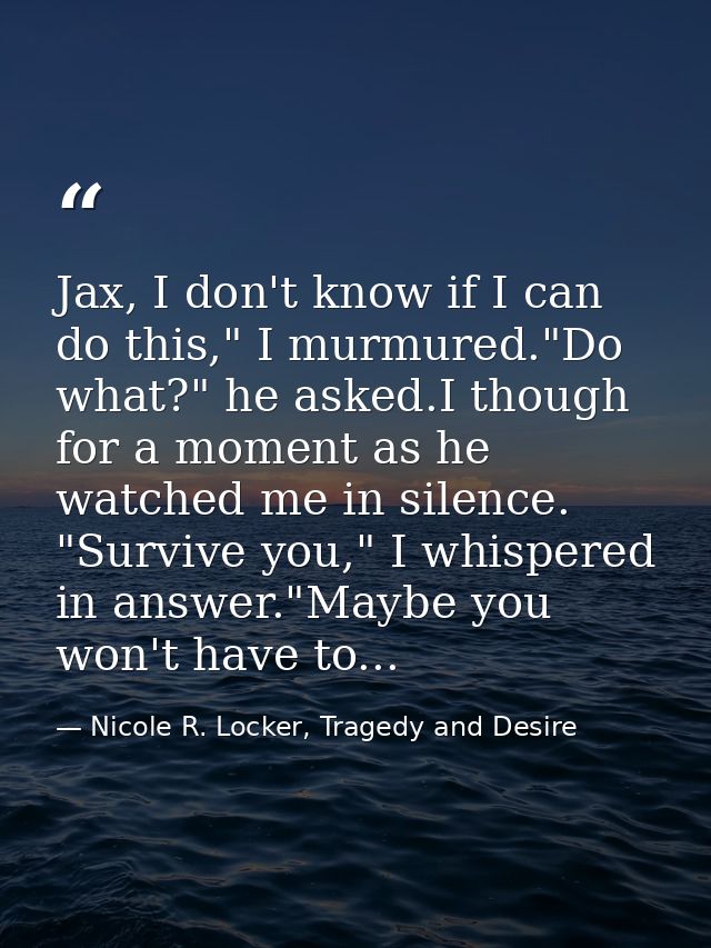 Jax, I don't know if I can do this," I murmured."Do what?" he asked.I though for a moment as he watched me in silence. " — Nicole R. Locker, Tragedy and Desire