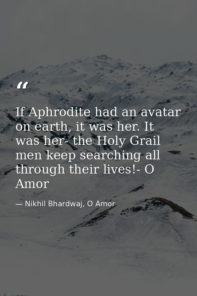 If Aphrodite had an avatar on earth, it was her. It was her- the Holy Grail men keep searching all through their lives!- — Nikhil Bhardwaj, O Amor