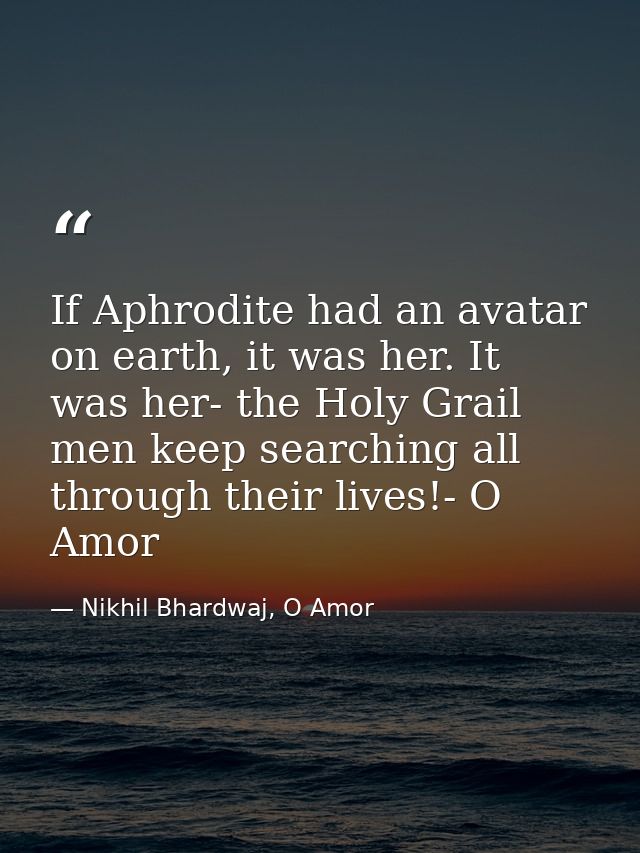 If Aphrodite had an avatar on earth, it was her. It was her- the Holy Grail men keep searching all through their lives!- — Nikhil Bhardwaj, O Amor