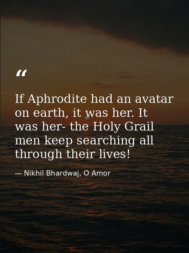 If Aphrodite had an avatar on earth, it was her. It was her- the Holy Grail men keep searching all through their lives! — Nikhil Bhardwaj, O Amor
