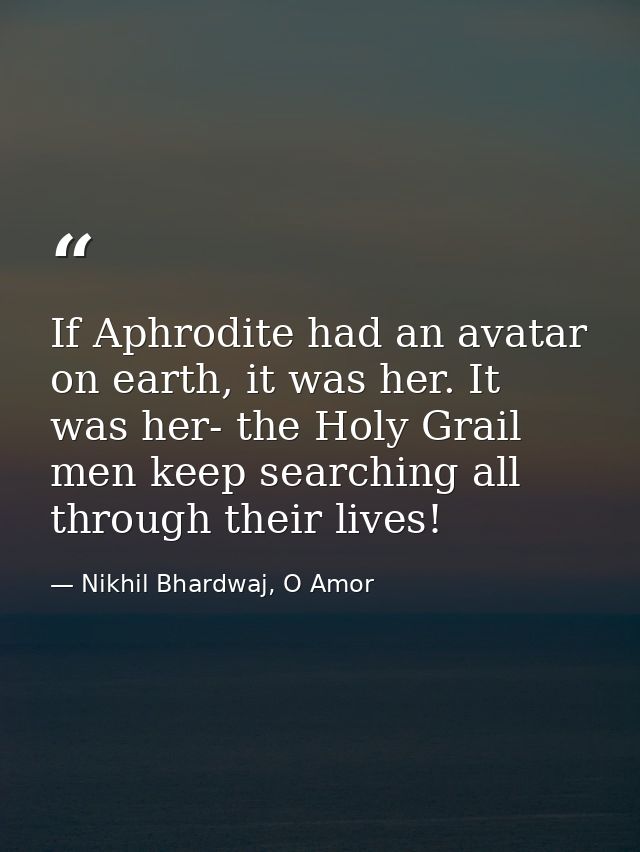 If Aphrodite had an avatar on earth, it was her. It was her- the Holy Grail men keep searching all through their lives! — Nikhil Bhardwaj, O Amor