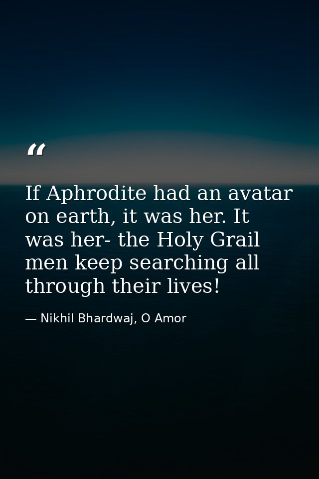 If Aphrodite had an avatar on earth, it was her. It was her- the Holy Grail men keep searching all through their lives! — Nikhil Bhardwaj, O Amor