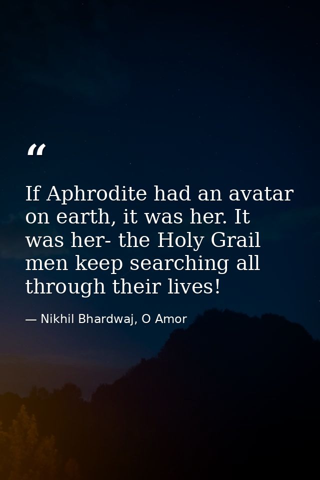 If Aphrodite had an avatar on earth, it was her. It was her- the Holy Grail men keep searching all through their lives! — Nikhil Bhardwaj, O Amor