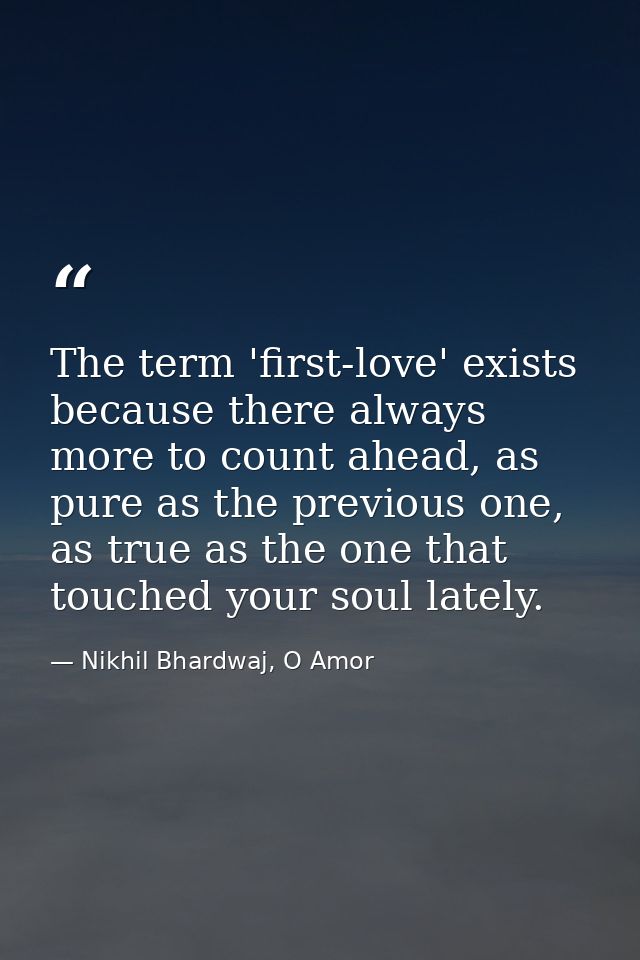 The term 'first-love' exists because there always more to count ahead, as pure as the previous one, as true as the one t — Nikhil Bhardwaj, O Amor