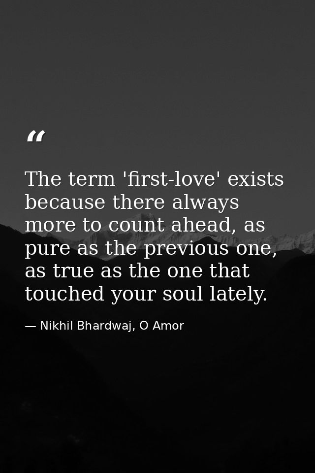 The term 'first-love' exists because there always more to count ahead, as pure as the previous one, as true as the one t — Nikhil Bhardwaj, O Amor