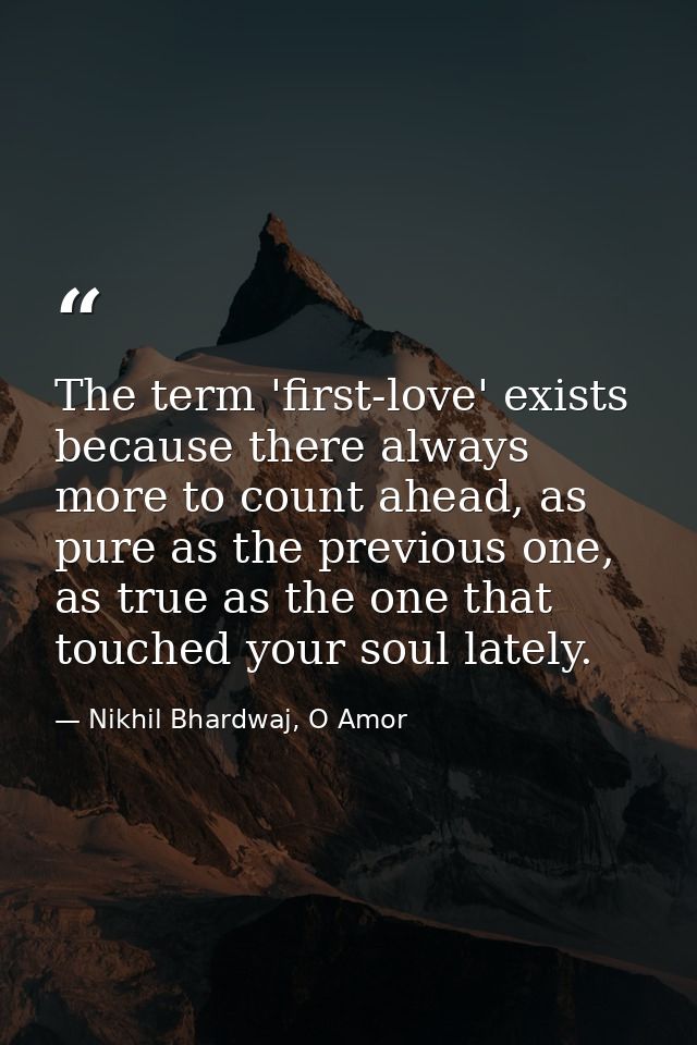 The term 'first-love' exists because there always more to count ahead, as pure as the previous one, as true as the one t — Nikhil Bhardwaj, O Amor