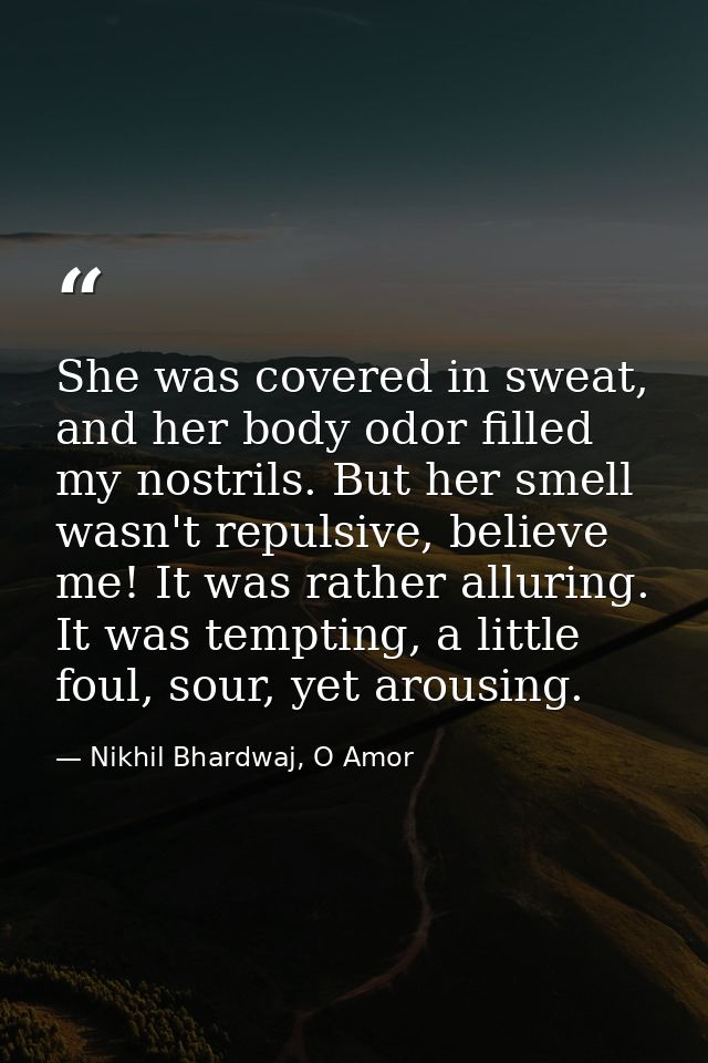 She was covered in sweat, and her body odor filled my nostrils. But her smell wasn't repulsive, believe me! It was rathe — Nikhil Bhardwaj, O Amor