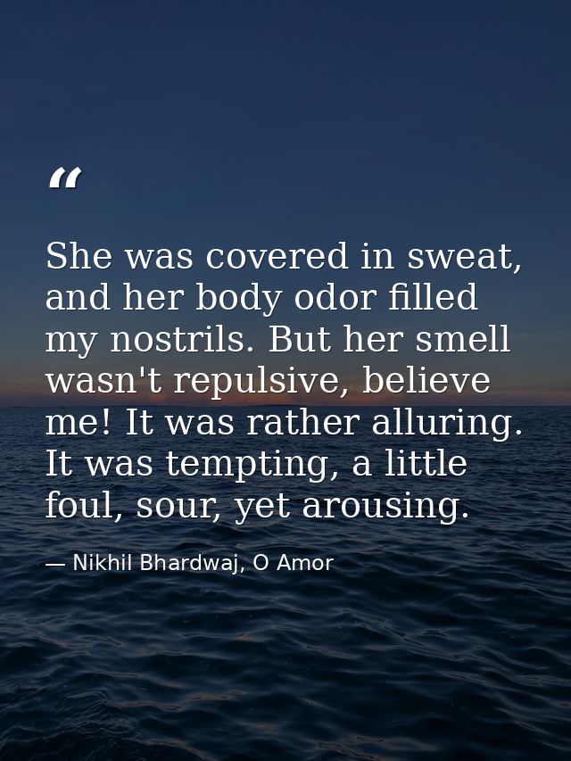 She was covered in sweat, and her body odor filled my nostrils. But her smell wasn't repulsive, believe me! It was rathe — Nikhil Bhardwaj, O Amor