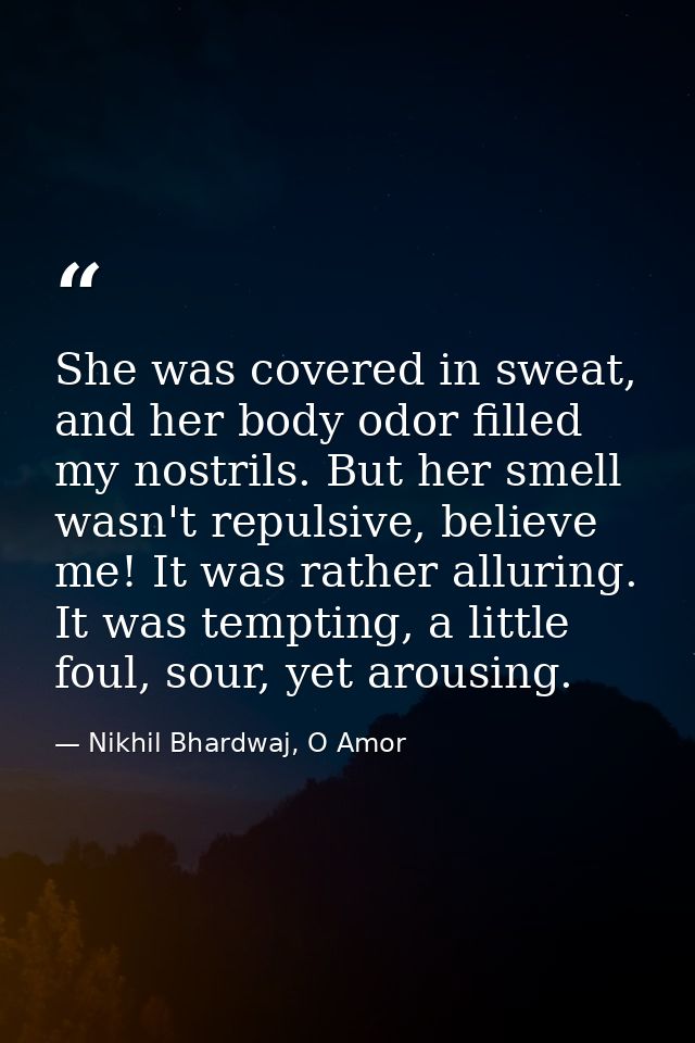 She was covered in sweat, and her body odor filled my nostrils. But her smell wasn't repulsive, believe me! It was rathe — Nikhil Bhardwaj, O Amor