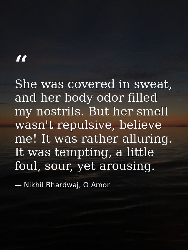 She was covered in sweat, and her body odor filled my nostrils. But her smell wasn't repulsive, believe me! It was rathe — Nikhil Bhardwaj, O Amor