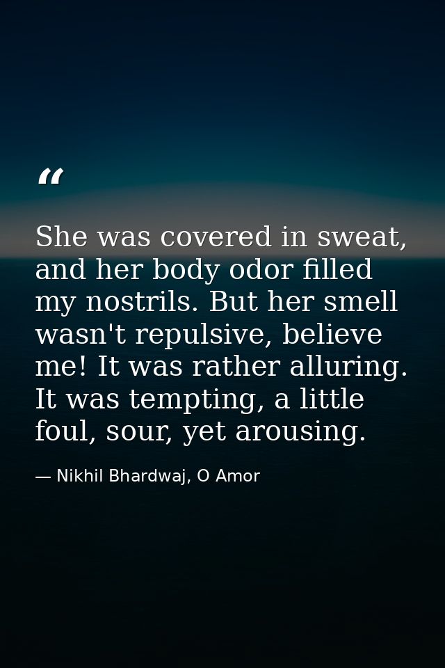 She was covered in sweat, and her body odor filled my nostrils. But her smell wasn't repulsive, believe me! It was rathe — Nikhil Bhardwaj, O Amor