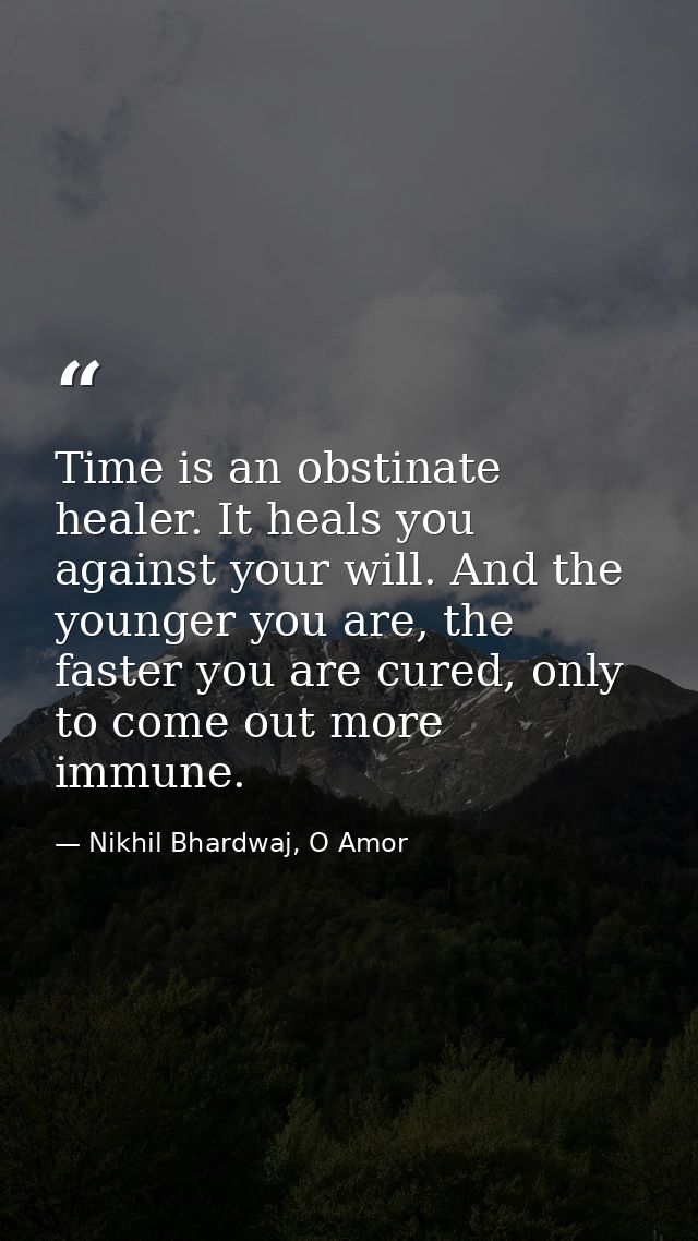 Time is an obstinate healer. It heals you against your will. And the younger you are, the faster you are cured, only to  — Nikhil Bhardwaj, O Amor