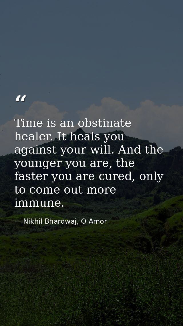 Time is an obstinate healer. It heals you against your will. And the younger you are, the faster you are cured, only to  — Nikhil Bhardwaj, O Amor