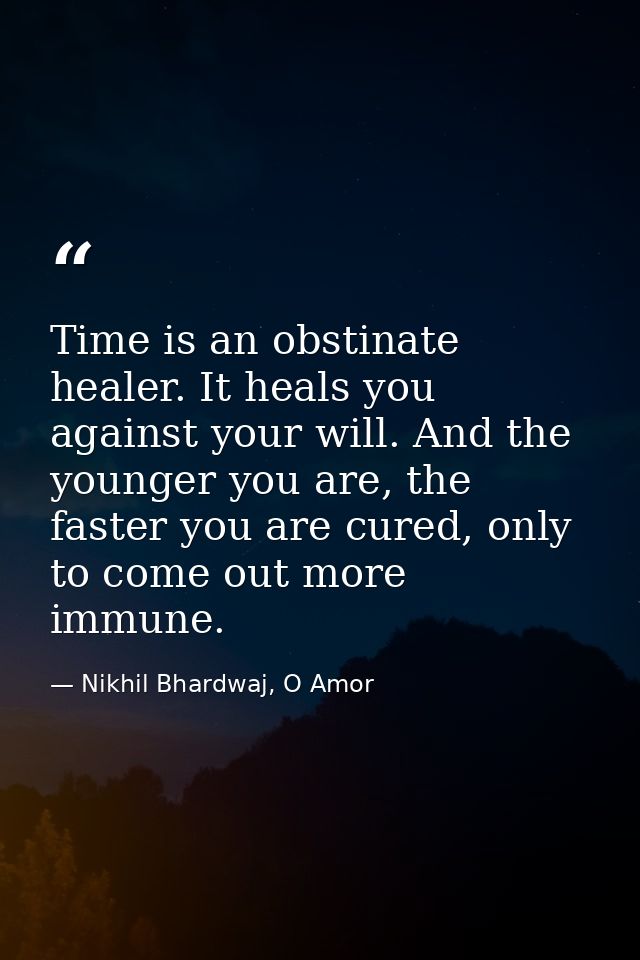 Time is an obstinate healer. It heals you against your will. And the younger you are, the faster you are cured, only to  — Nikhil Bhardwaj, O Amor