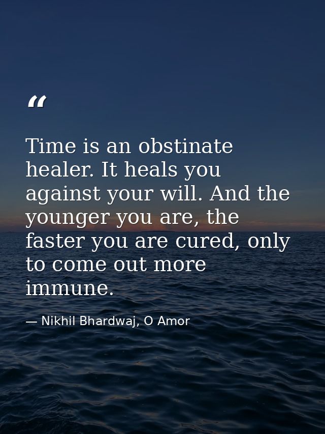 Time is an obstinate healer. It heals you against your will. And the younger you are, the faster you are cured, only to  — Nikhil Bhardwaj, O Amor