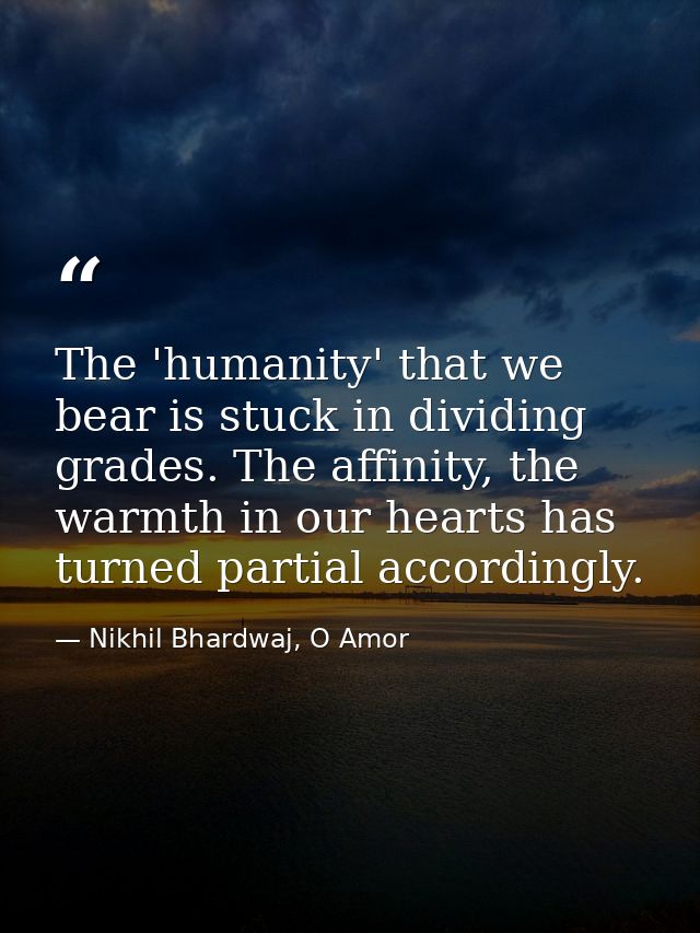 The 'humanity' that we bear is stuck in dividing grades. The affinity, the warmth in our hearts has turned partial accor — Nikhil Bhardwaj, O Amor