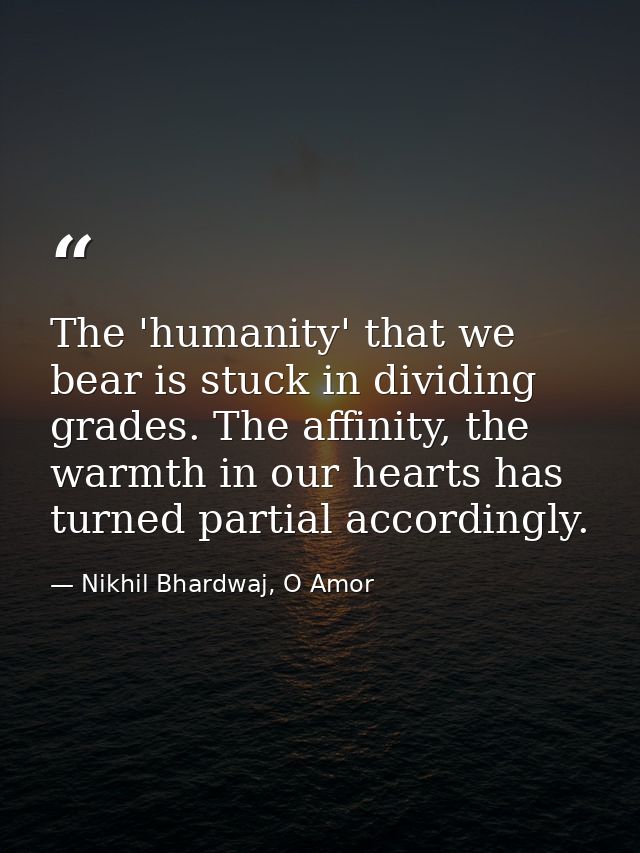 The 'humanity' that we bear is stuck in dividing grades. The affinity, the warmth in our hearts has turned partial accor — Nikhil Bhardwaj, O Amor