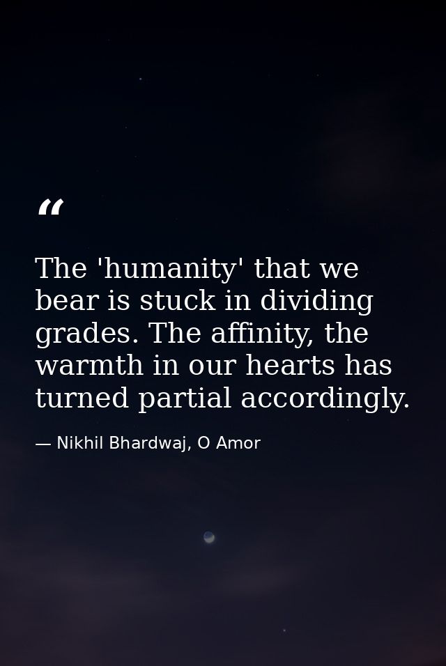 The 'humanity' that we bear is stuck in dividing grades. The affinity, the warmth in our hearts has turned partial accor — Nikhil Bhardwaj, O Amor