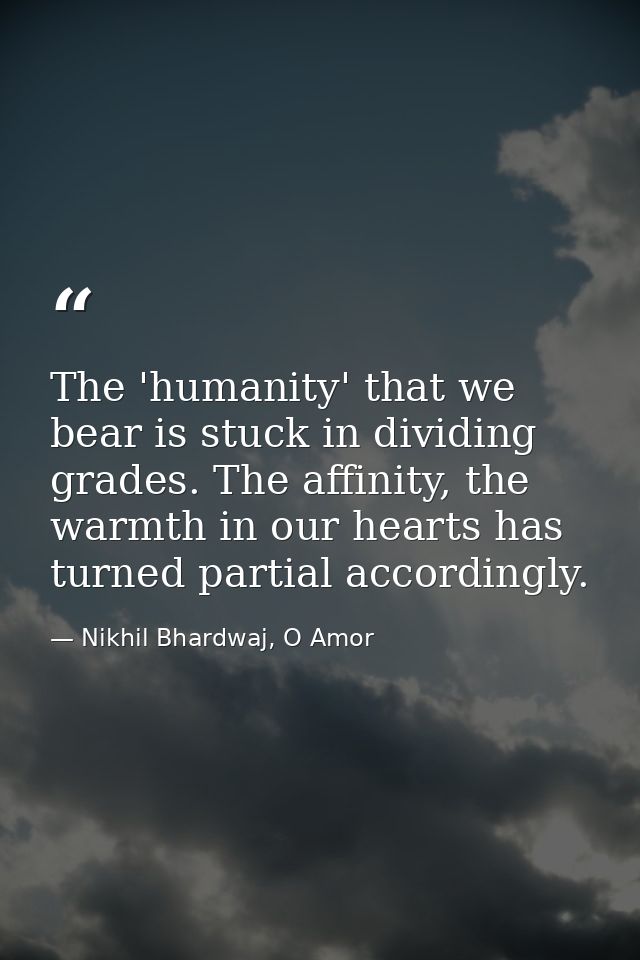 The 'humanity' that we bear is stuck in dividing grades. The affinity, the warmth in our hearts has turned partial accor — Nikhil Bhardwaj, O Amor