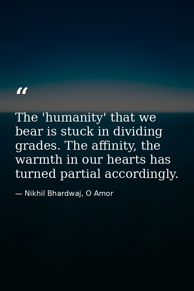 The 'humanity' that we bear is stuck in dividing grades. The affinity, the warmth in our hearts has turned partial accor — Nikhil Bhardwaj, O Amor