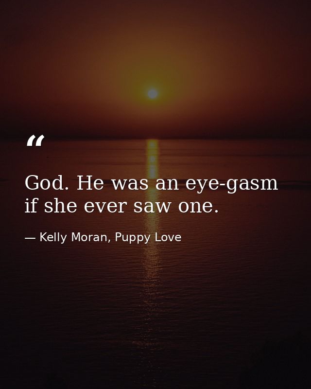 God. He was an eye-gasm if she ever saw one. — Kelly Moran, Puppy Love