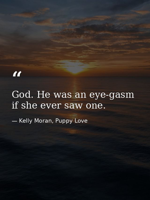 God. He was an eye-gasm if she ever saw one. — Kelly Moran, Puppy Love