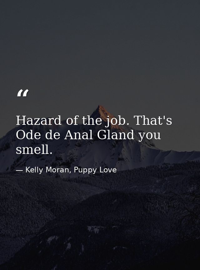 Hazard of the job. That's Ode de Anal Gland you smell. — Kelly Moran, Puppy Love