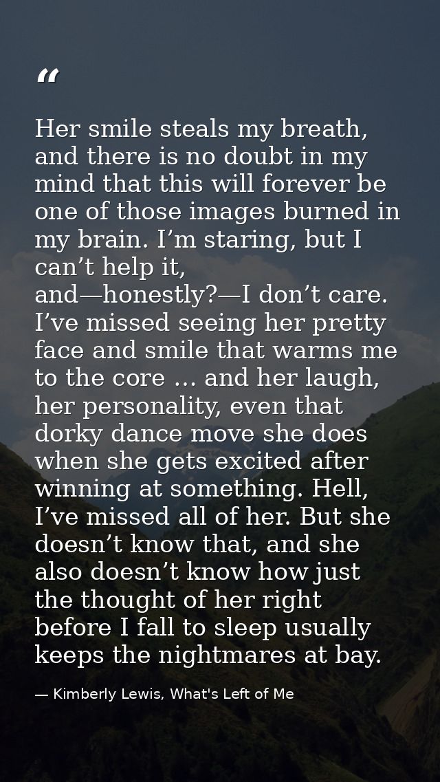 Her smile steals my breath, and there is no doubt in my mind that this will forever be one of those images burned in my  — Kimberly Lewis, What's Left of Me