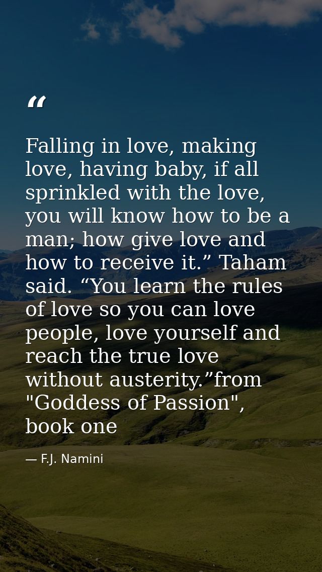 Falling in love, making love, having baby, if all sprinkled with the love, you will know how to be a man; how give love  — F.J. Namini