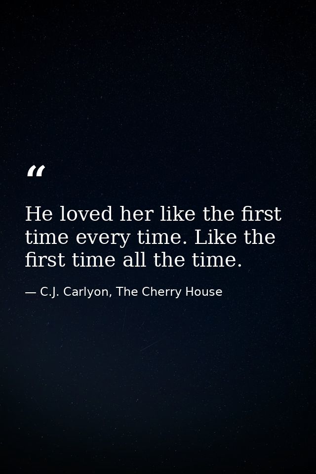 He loved her like the first time every time. Like the first time all the time. — C.J. Carlyon, The Cherry House