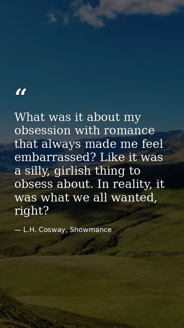 What was it about my obsession with romance that always made me feel embarrassed? Like it was a silly, girlish thing to  — L.H. Cosway, Showmance