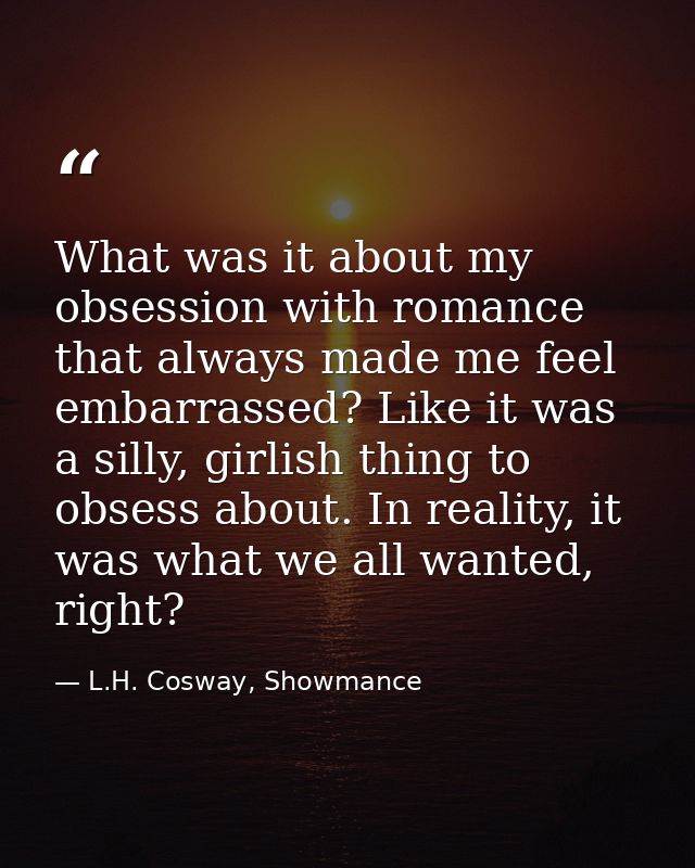 What was it about my obsession with romance that always made me feel embarrassed? Like it was a silly, girlish thing to  — L.H. Cosway, Showmance