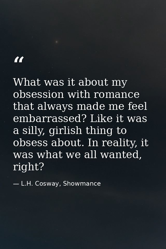What was it about my obsession with romance that always made me feel embarrassed? Like it was a silly, girlish thing to  — L.H. Cosway, Showmance