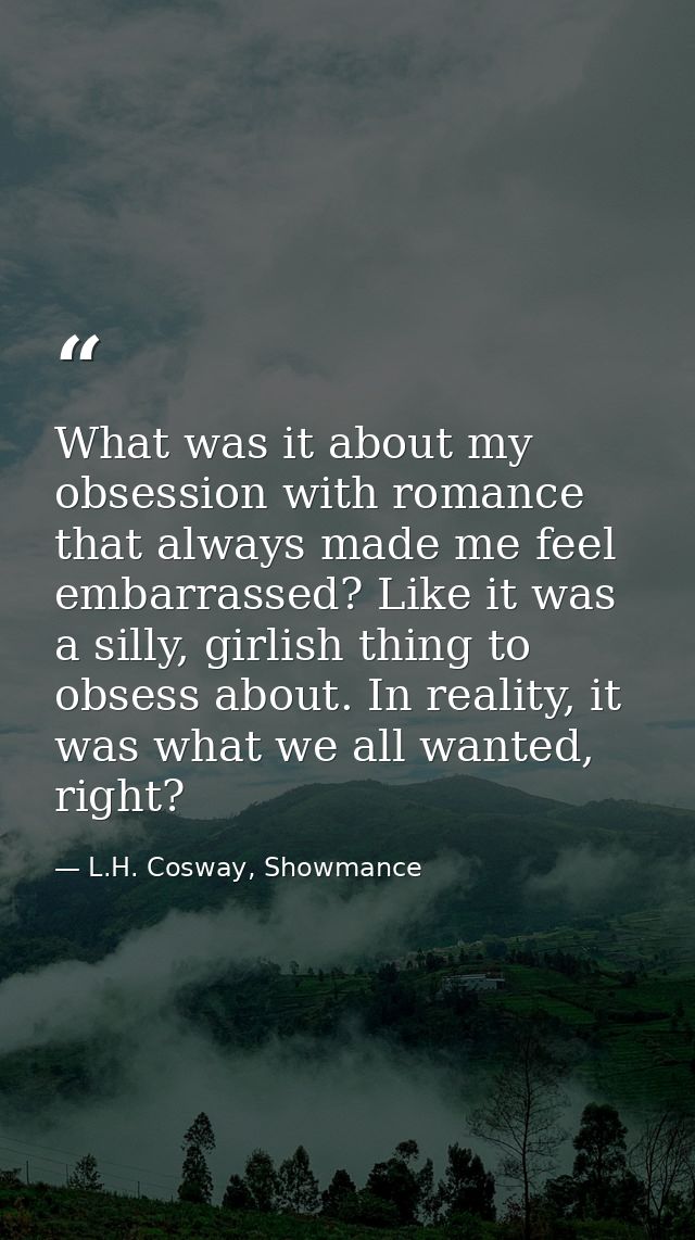 What was it about my obsession with romance that always made me feel embarrassed? Like it was a silly, girlish thing to  — L.H. Cosway, Showmance