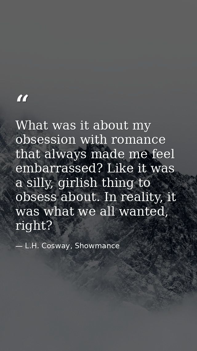 What was it about my obsession with romance that always made me feel embarrassed? Like it was a silly, girlish thing to  — L.H. Cosway, Showmance