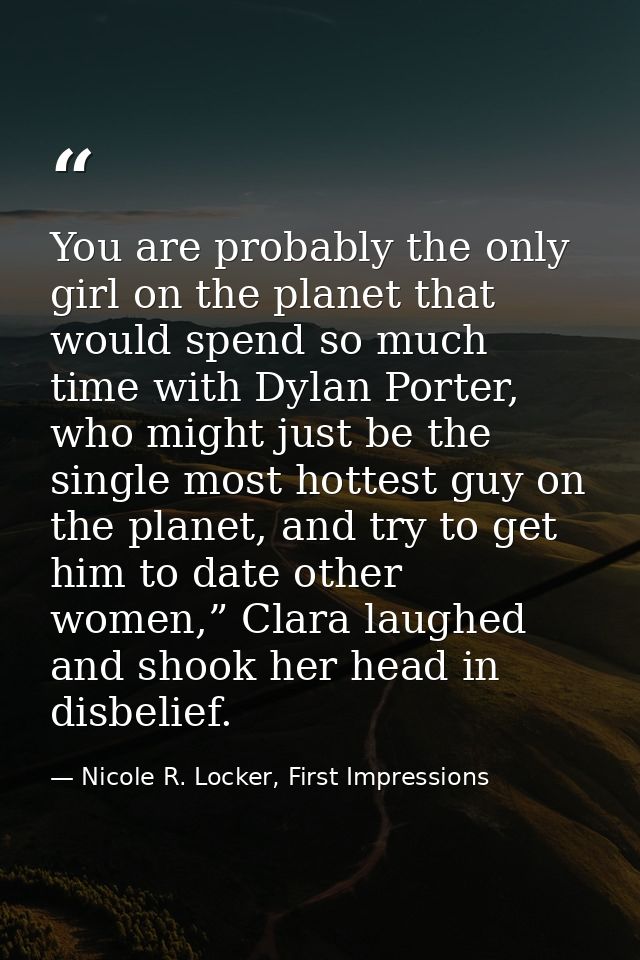 You are probably the only girl on the planet that would spend so much time with Dylan Porter, who might just be the sing — Nicole R. Locker, First Impressions