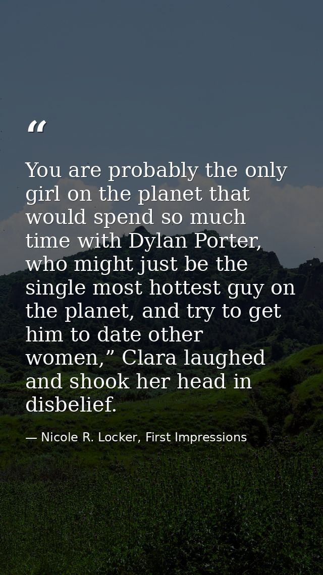 You are probably the only girl on the planet that would spend so much time with Dylan Porter, who might just be the sing — Nicole R. Locker, First Impressions