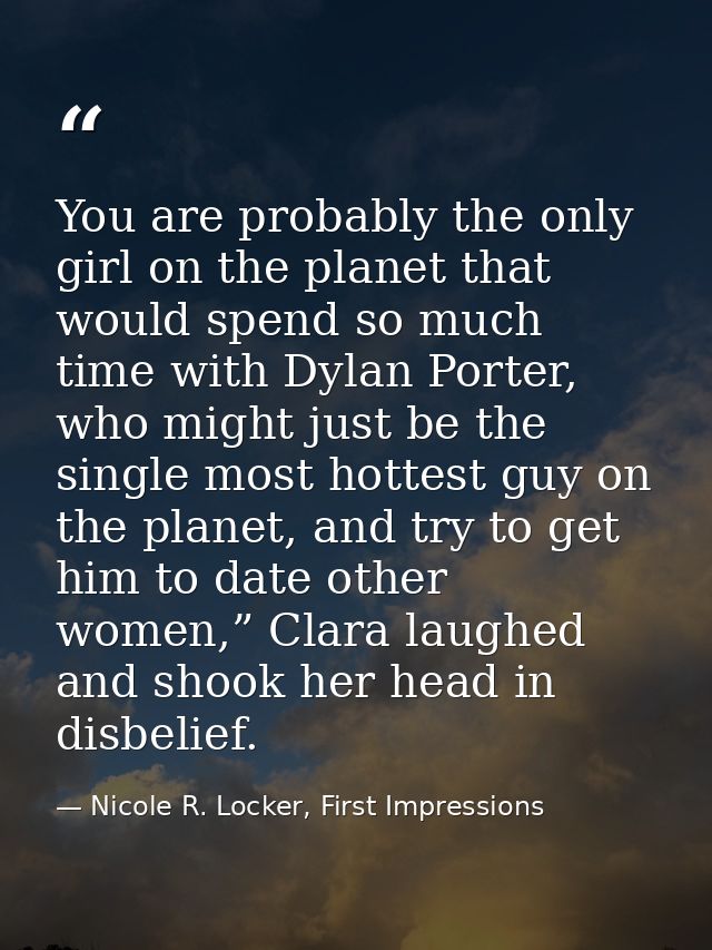 You are probably the only girl on the planet that would spend so much time with Dylan Porter, who might just be the sing — Nicole R. Locker, First Impressions