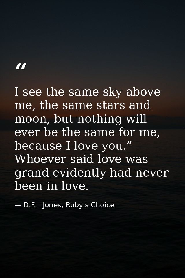 I see the same sky above me, the same stars and moon, but nothing will ever be the same for me, because I love you.” Who — D.F.   Jones, Ruby's Choice