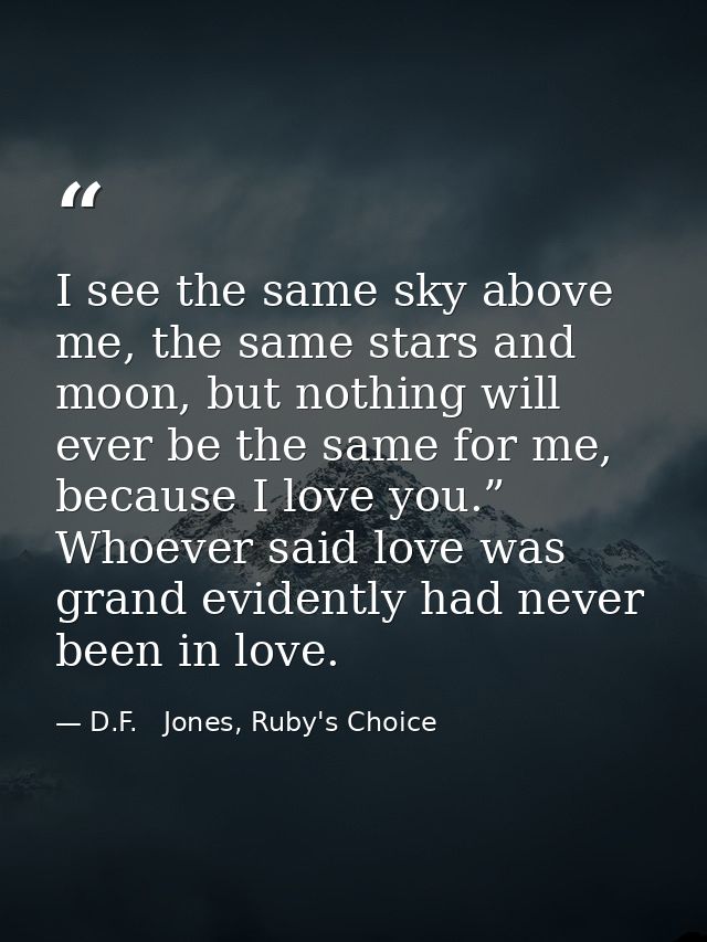 I see the same sky above me, the same stars and moon, but nothing will ever be the same for me, because I love you.” Who — D.F.   Jones, Ruby's Choice
